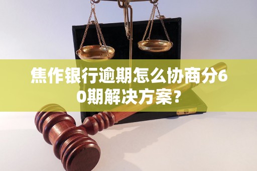 焦作银行逾期怎么协商分60期解决方案？