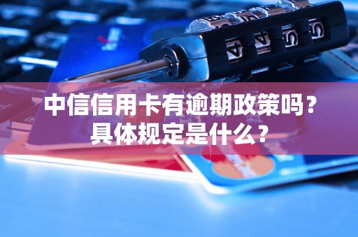 中信信用卡有逾期政策吗？具体规定是什么？