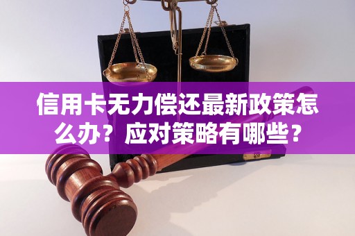 信用卡无力偿还最新政策怎么办？应对策略有哪些？