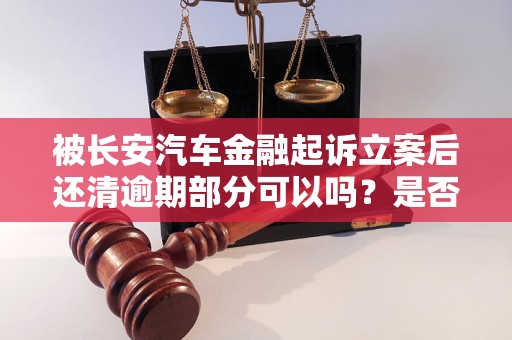被长安汽车金融起诉立案后还清逾期部分可以吗？是否有影响？