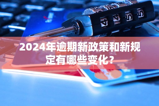 2024年逾期新政策和新规定有哪些变化？