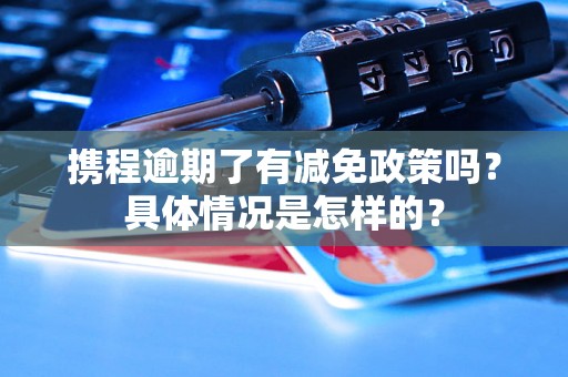 携程逾期了有减免政策吗？具体情况是怎样的？