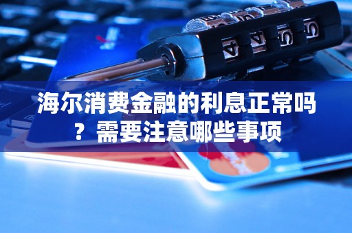 海尔消费金融的利息正常吗?需要注意哪些事项 海尔消费金融的利息正常吗?需要注意哪些事项