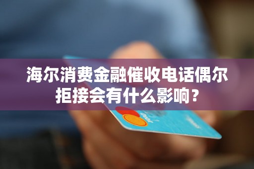 海尔消费金融催收电话偶尔拒接会有什么影响? 海尔消费金融催收电话偶尔拒接会有什么影响?