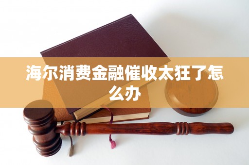 海尔消费金融催收太狂了怎么办