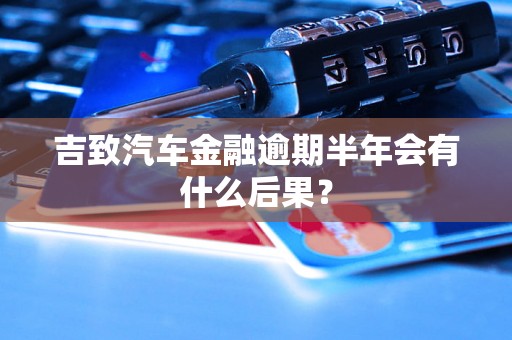 吉致汽车金融逾期半年会有什么后果? 吉致汽车金融逾期半年会有什么后果?