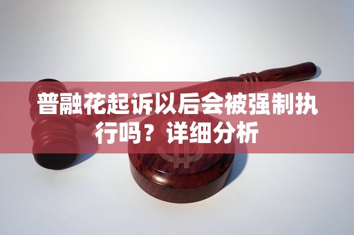 普融花起诉以后会被强制执行吗?详细分析 普融花起诉以后会被强制执行吗?详细分析