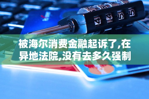 被海尔消费金融起诉了,在异地法院,没有去多久强制执行