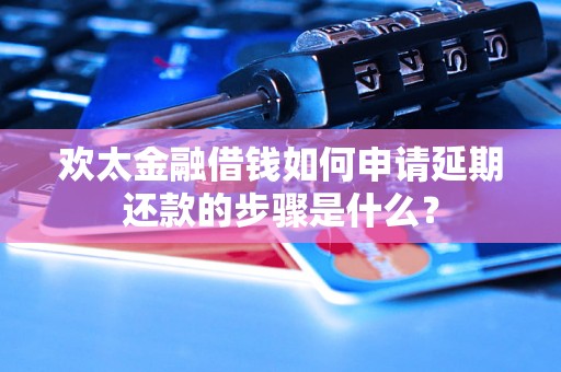 欢太金融借钱如何申请延期还款的步骤是什么？