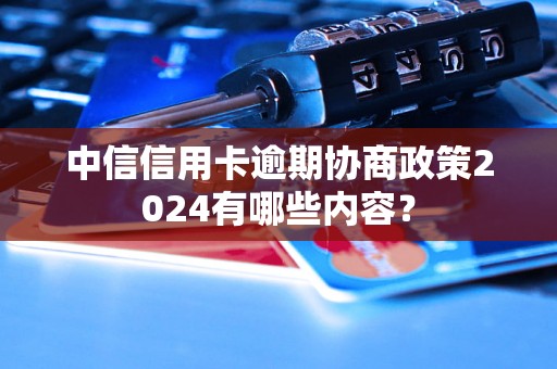 中信信用卡逾期协商政策2024有哪些内容？