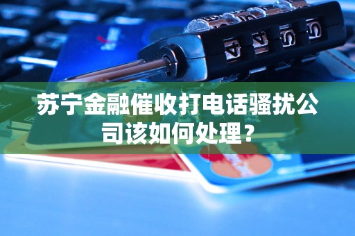苏宁金融催收打电话骚扰公司该如何处理？