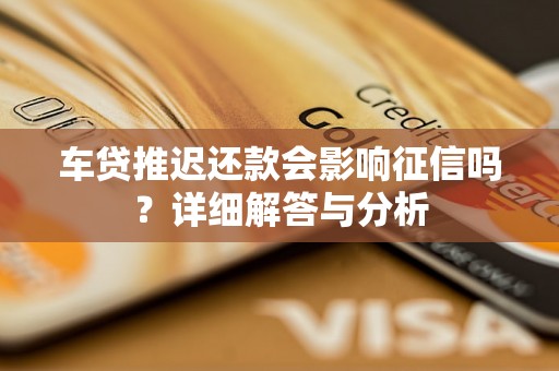 车贷推迟还款会影响征信吗?详细解答与分析 车贷推迟还款会影响征信吗?详细解答与分析