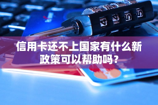 信用卡还不上国家有什么新政策可以帮助吗？