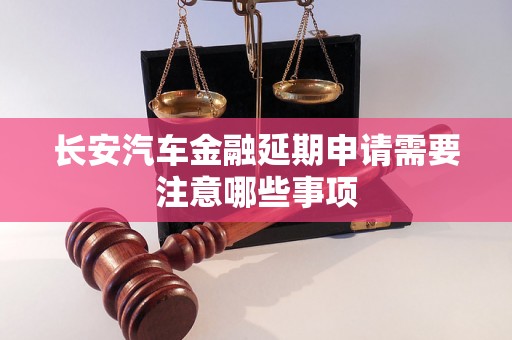 长安汽车金融延期申请需要注意哪些事项