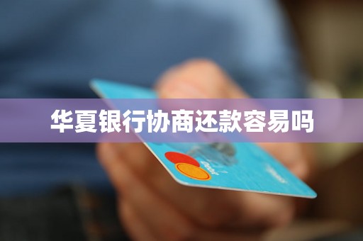 华夏银行协商还款容易吗 华夏银行协商还款容易吗