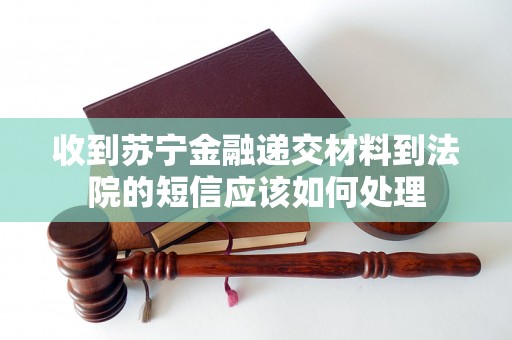 收到苏宁金融递交材料到法院的短信应该如何处理