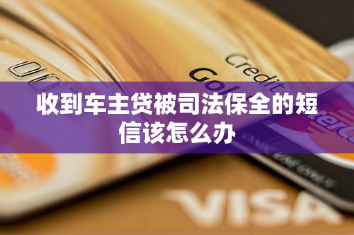 收到车主贷被司法保全的短信该怎么办