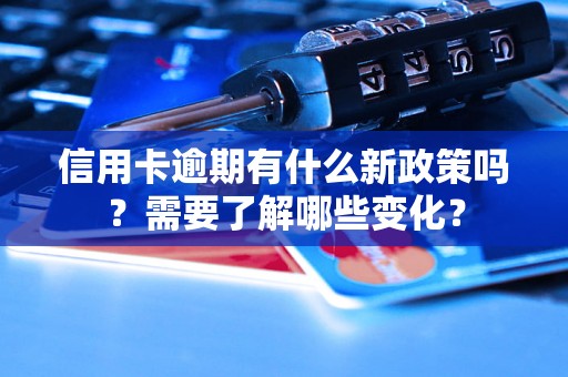 信用卡逾期有什么新政策吗？需要了解哪些变化？