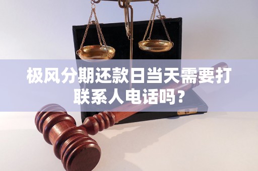 极风分期还款日当天需要打联系人电话吗? 极风分期还款日当天需要打联系人电话吗?
