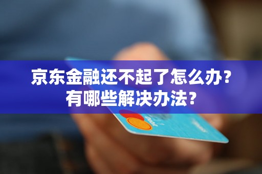 京东金融还不起了怎么办?有哪些解决办法? 京东金融还不起了怎么办?有哪些解决办法?
