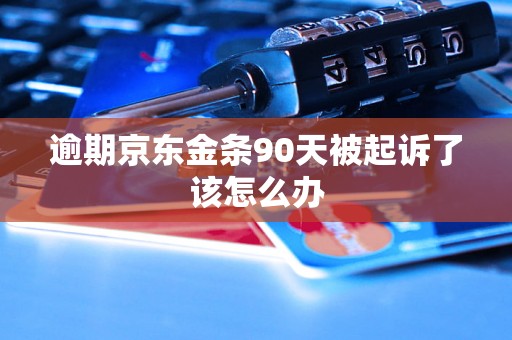 逾期京东金条90天被起诉了该怎么办 逾期京东金条90天被起诉了该怎么办