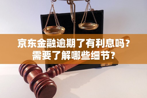 京东金融逾期了有利息吗?需要了解哪些细节? 京东金融逾期了有利息吗?需要了解哪些细节?