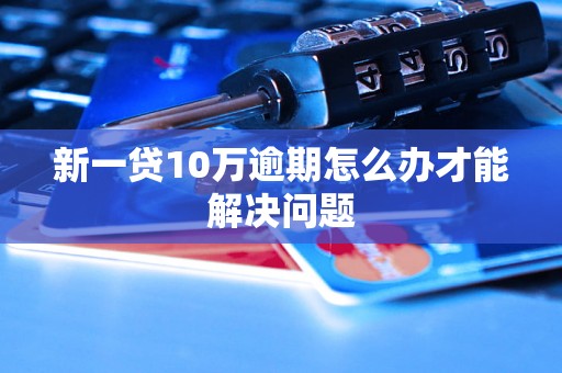 新一贷10万逾期怎么办才能解决问题 新一贷10万逾期怎么办才能解决问题
