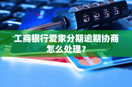 工商银行爱家分期逾期协商怎么处理？