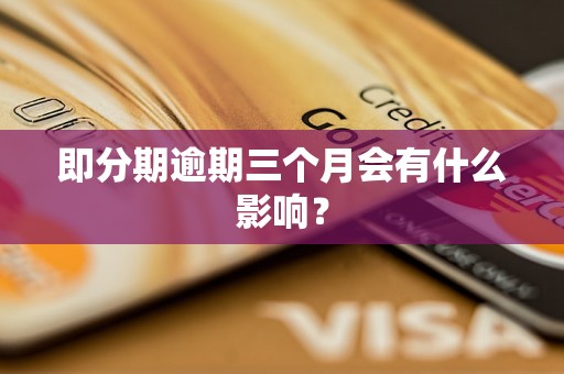 即分期逾期三个月会有什么影响? 即分期逾期三个月会有什么影响?