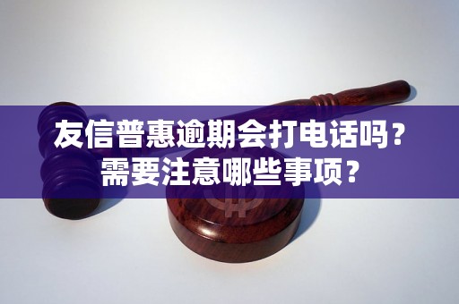 友信普惠逾期会打电话吗？需要注意哪些事项？