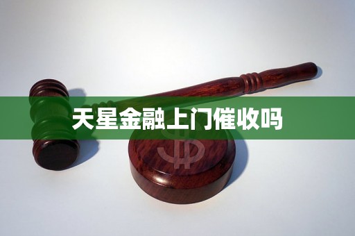 天星金融上门催收吗 天星金融上门催收吗