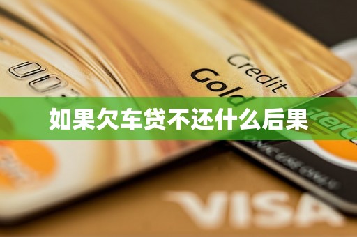 如果欠车贷不还什么后果 如果欠车贷不还什么后果