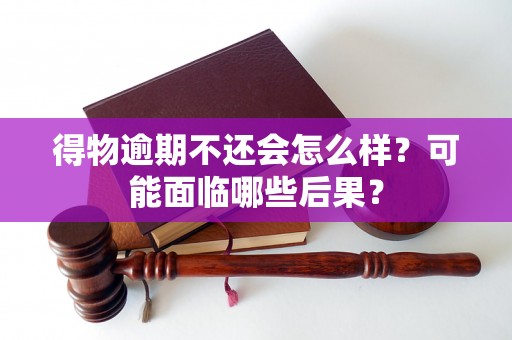 得物逾期不还会怎么样?可能面临哪些后果? 得物逾期不还会怎么样?可能面临哪些后果?