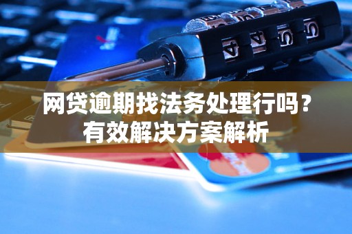 网贷逾期找法务处理行吗？有效解决方案解析