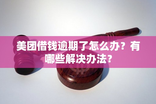 美团借钱逾期了怎么办？有哪些解决办法？