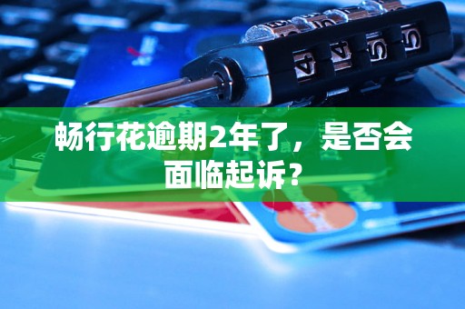 畅行花逾期2年了，是否会面临起诉？