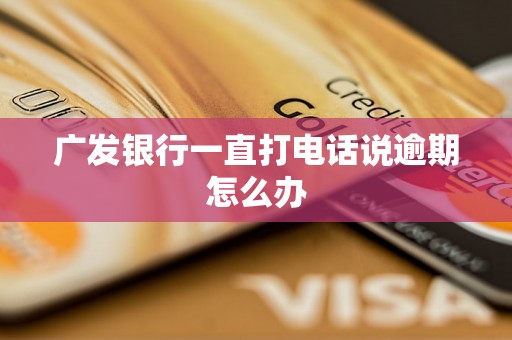 广发银行一直打电话说逾期怎么办 广发银行一直打电话说逾期怎么办