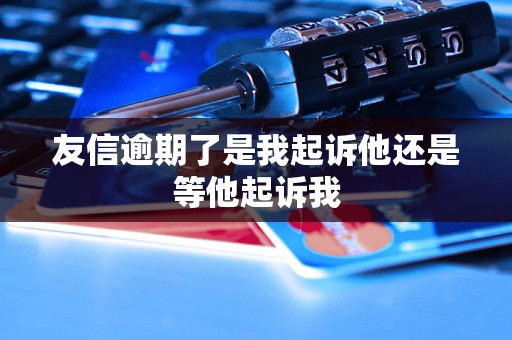 友信逾期了是我起诉他还是等他起诉我