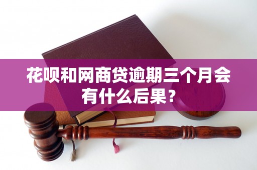 花呗和网商贷逾期三个月会有什么后果？
