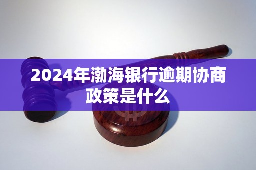 2024年渤海银行逾期协商政策是什么