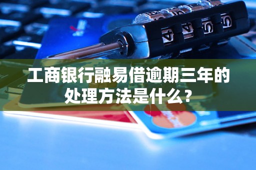 工商银行融易借逾期三年的处理方法是什么？