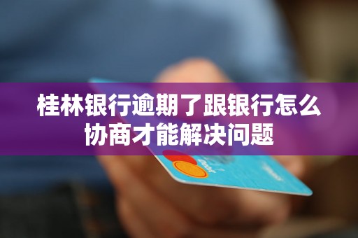 桂林银行逾期了跟银行怎么协商才能解决问题 桂林银行逾期了跟银行怎么协商才能解决问题