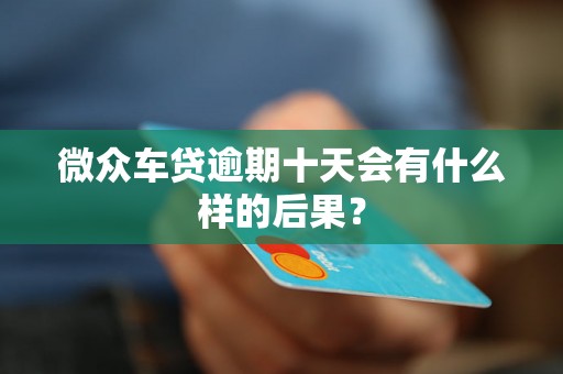 微众车贷逾期十天会有什么样的后果? 微众车贷逾期十天会有什么样的后果?