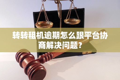 转转租机逾期怎么跟平台协商解决问题? 转转租机逾期怎么跟平台协商解决问题?