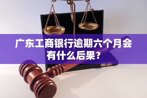 广东工商银行逾期六个月会有什么后果？