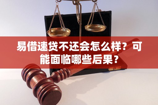 易借速贷不还会怎么样?可能面临哪些后果? 易借速贷不还会怎么样?可能面临哪些后果?