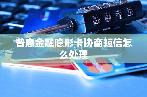 普惠金融隐形卡协商短信怎么处理 普惠金融隐形卡协商短信怎么处理