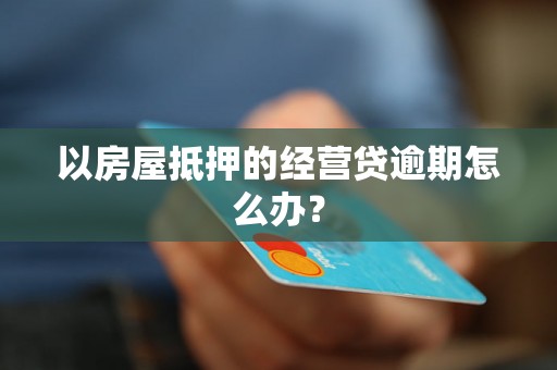 以房屋抵押的经营贷逾期怎么办？