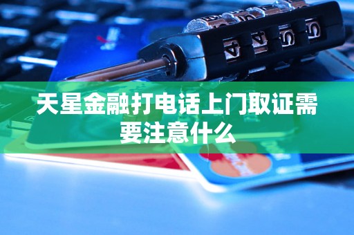 天星金融打电话上门取证需要注意什么 天星金融打电话上门取证需要注意什么