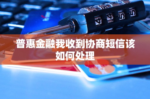 普惠金融我收到协商短信该如何处理 普惠金融我收到协商短信该如何处理